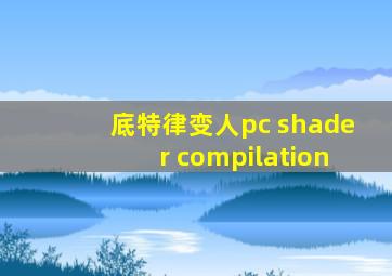 底特律变人pc shader compilation